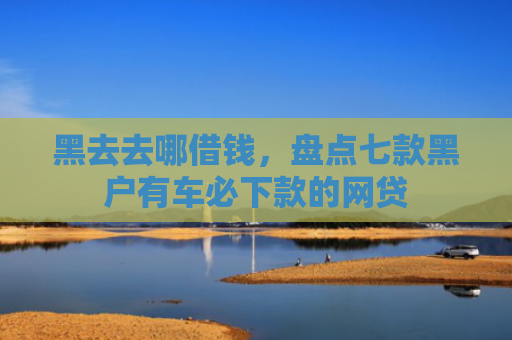 黑去去哪借钱，盘点七款黑户有车必下款的网贷