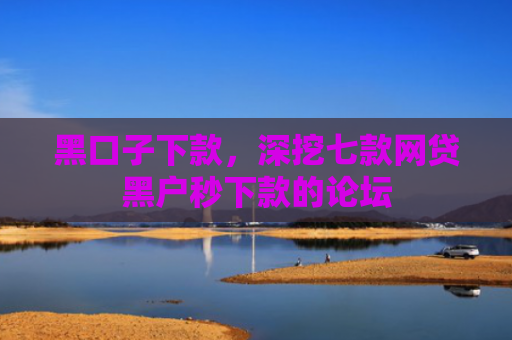 黑口子下款，深挖七款网贷黑户秒下款的论坛