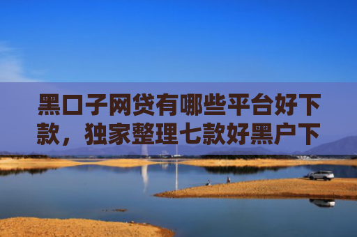 黑口子网贷有哪些平台好下款，独家整理七款好黑户下款的网贷