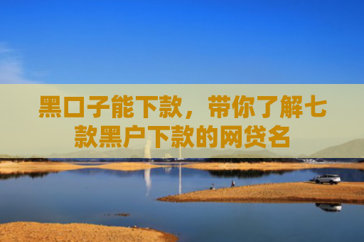 黑口子能下款，带你了解七款黑户下款的网贷名