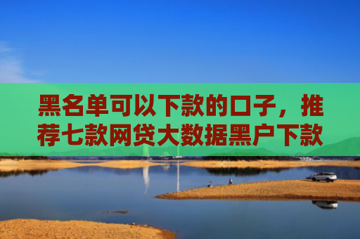 黑名单可以下款的口子，推荐七款网贷大数据黑户下款