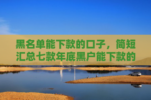 黑名单能下款的口子，简短汇总七款年底黑户能下款的网贷