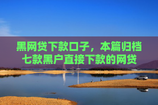 黑网贷下款口子，本篇归档七款黑户直接下款的网贷