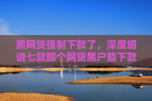 黑网贷强制下款了，深度细说七款那个网贷黑户能下款啊