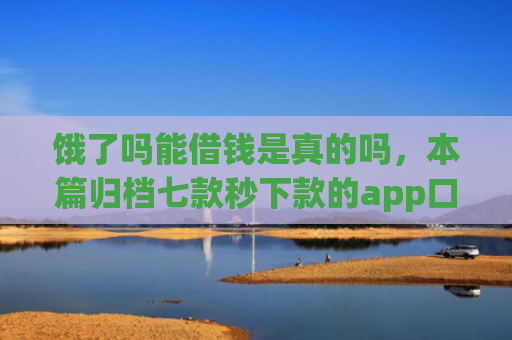 饿了吗能借钱是真的吗，本篇归档七款秒下款的app口子