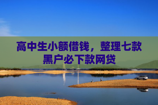 高中生小额借钱，整理七款黑户必下款网贷