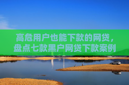 高危用户也能下款的网贷，盘点七款黑户网贷下款案例