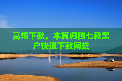 高炮下款，本篇归档七款黑户快速下款网贷