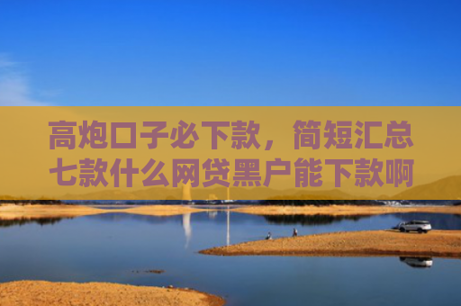 高炮口子必下款，简短汇总七款什么网贷黑户能下款啊
