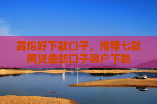 高炮好下款口子，推荐七款网贷最新口子黑户下款