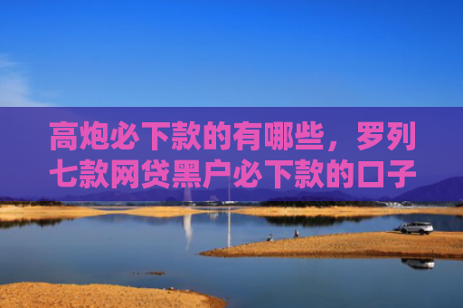 高炮必下款的有哪些，罗列七款网贷黑户必下款的口子