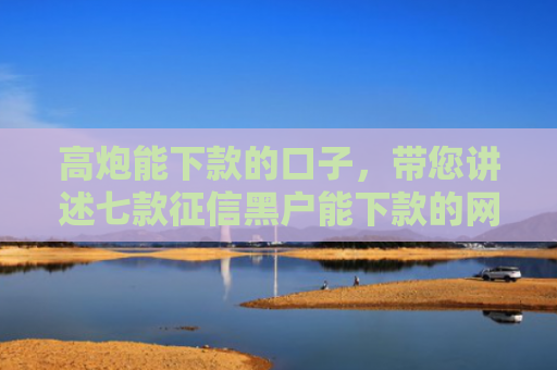 高炮能下款的口子，带您讲述七款征信黑户能下款的网贷