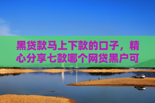 黑贷款马上下款的口子，精心分享七款哪个网贷黑户可以秒下款
