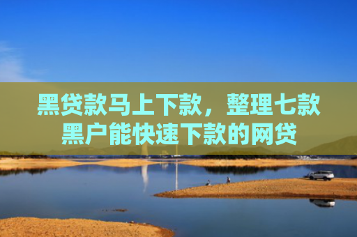 黑贷款马上下款，整理七款黑户能快速下款的网贷
