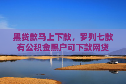 黑贷款马上下款，罗列七款有公积金黑户可下款网贷