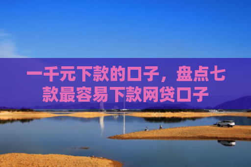 一千元下款的口子，盘点七款最容易下款网贷口子