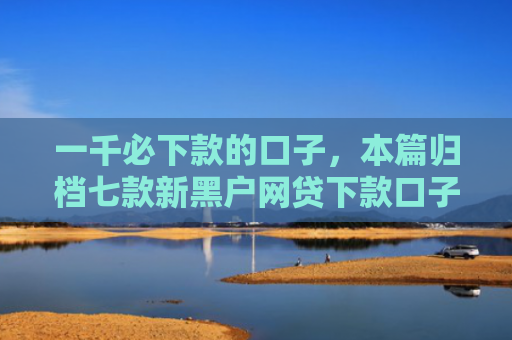 一千必下款的口子，本篇归档七款新黑户网贷下款口子