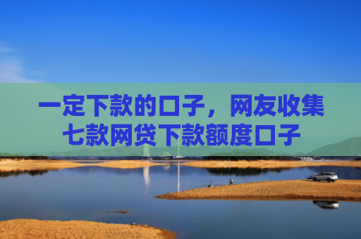 一定下款的口子，网友收集七款网贷下款额度口子