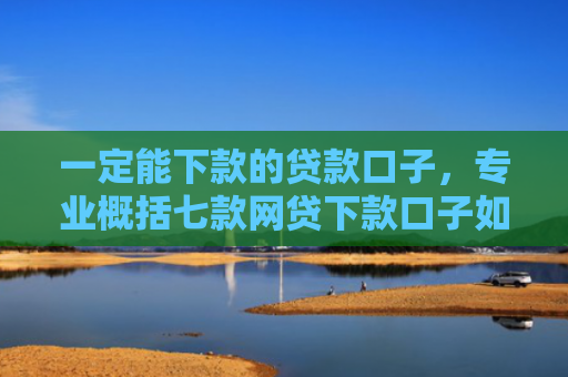 一定能下款的贷款口子，专业概括七款网贷下款口子如何申请
