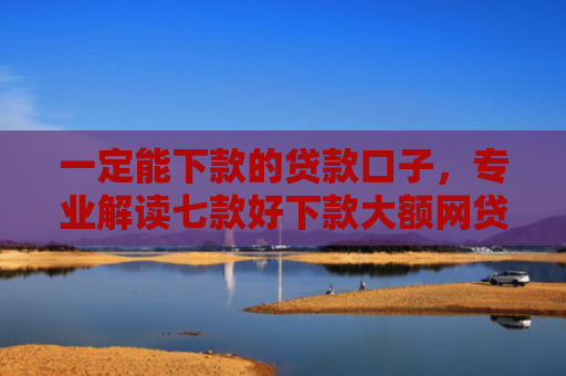 一定能下款的贷款口子，专业解读七款好下款大额网贷口子