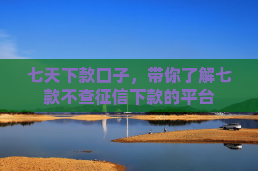 七天下款口子，带你了解七款不查征信下款的平台