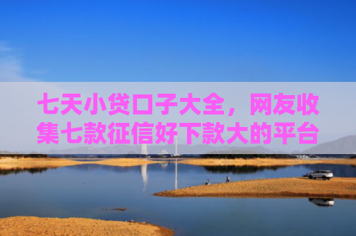 七天小贷口子大全，网友收集七款征信好下款大的平台