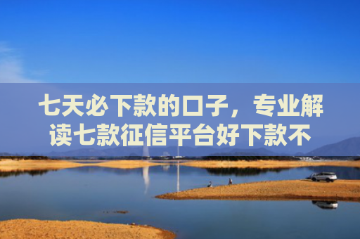 七天必下款的口子，专业解读七款征信平台好下款不