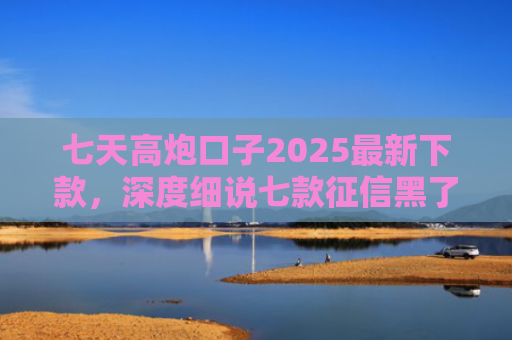 七天高炮口子2025最新下款，深度细说七款征信黑了下款的平台