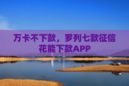 万卡不下款，罗列七款征信花能下款APP