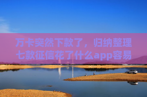 万卡突然下款了，归纳整理七款征信花了什么app容易下款
