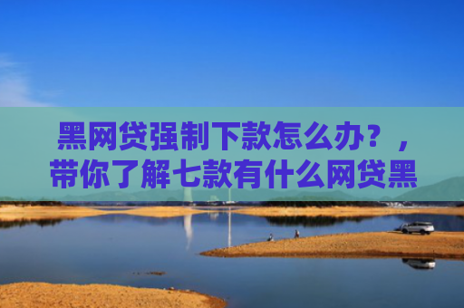 黑网贷强制下款怎么办？，带你了解七款有什么网贷黑户能下款
