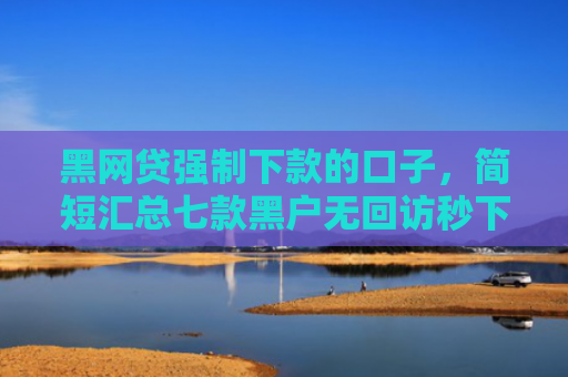 黑网贷强制下款的口子，简短汇总七款黑户无回访秒下款网贷