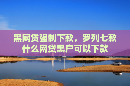 黑网贷强制下款，罗列七款什么网贷黑户可以下款