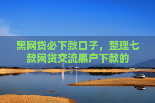 黑网贷必下款口子，整理七款网贷交流黑户下款的