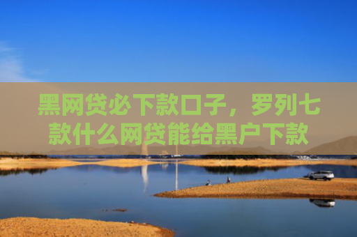 黑网贷必下款口子，罗列七款什么网贷能给黑户下款