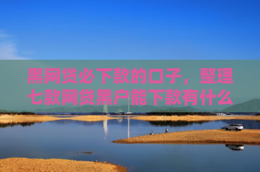 黑网贷必下款的口子，整理七款网贷黑户能下款有什么