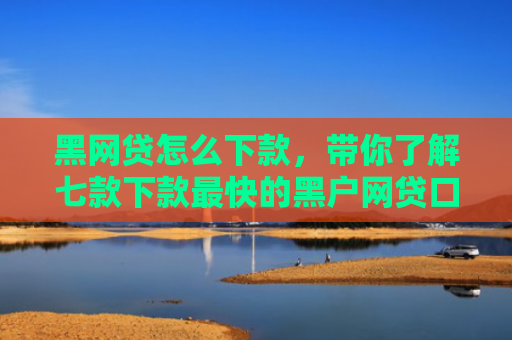 黑网贷怎么下款，带你了解七款下款最快的黑户网贷口子