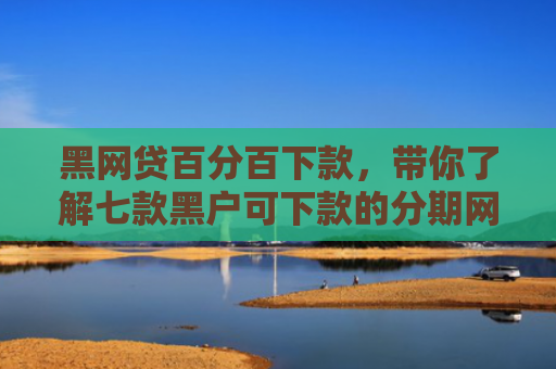 黑网贷百分百下款，带你了解七款黑户可下款的分期网贷
