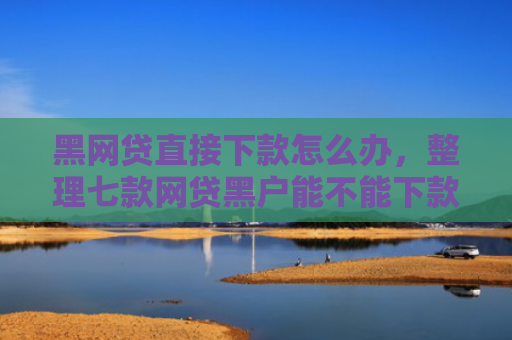 黑网贷直接下款怎么办，整理七款网贷黑户能不能下款