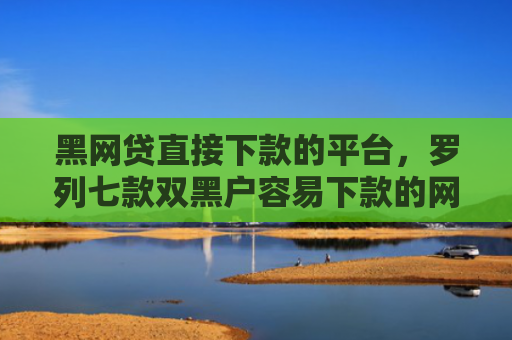 黑网贷直接下款的平台，罗列七款双黑户容易下款的网贷