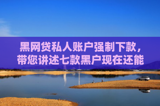 黑网贷私人账户强制下款，带您讲述七款黑户现在还能下款的网贷