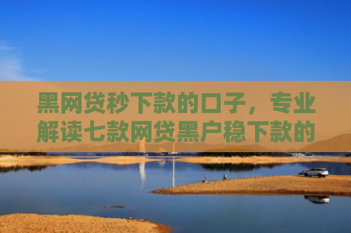 黑网贷秒下款的口子，专业解读七款网贷黑户稳下款的口子