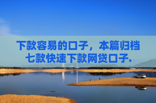 下款容易的口子，本篇归档七款快速下款网贷口子.
