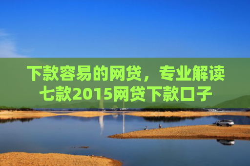 下款容易的网贷，专业解读七款2015网贷下款口子