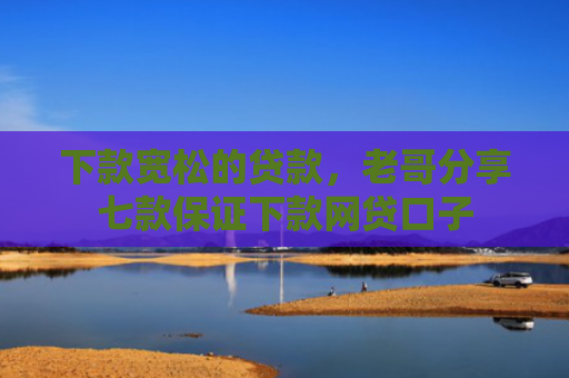 下款宽松的贷款，老哥分享七款保证下款网贷口子
