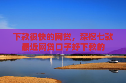 下款很快的网贷，深挖七款最近网贷口子好下款的