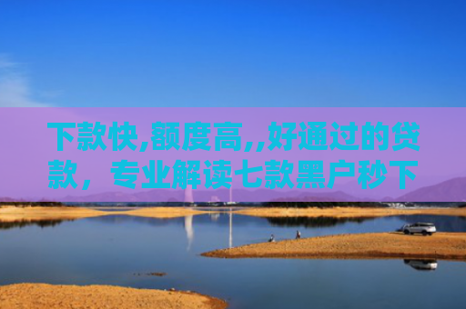 下款快,额度高,,好通过的贷款，专业解读七款黑户秒下款的网贷口子