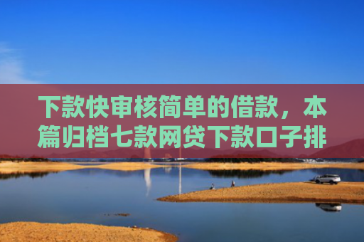 下款快审核简单的借款，本篇归档七款网贷下款口子排行