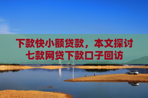 下款快小额贷款，本文探讨七款网贷下款口子回访
