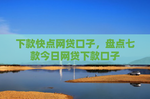 下款快点网贷口子，盘点七款今日网贷下款口子